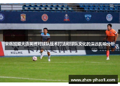 宋岳加盟大连英博对球队战术打法和球队文化的深远影响分析