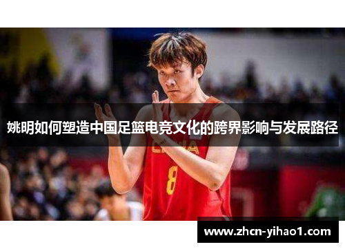 姚明如何塑造中国足篮电竞文化的跨界影响与发展路径