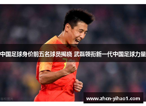 中国足球身价前五名球员揭晓 武磊领衔新一代中国足球力量