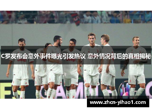 C罗发布会意外事件曝光引发热议 意外情况背后的真相揭秘