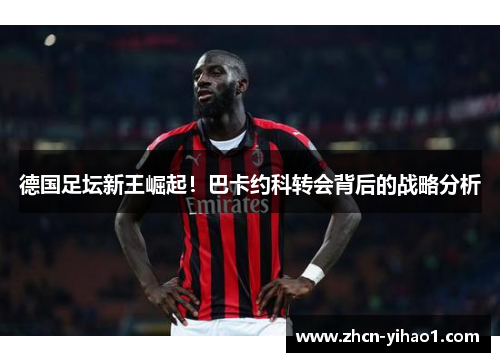 德国足坛新王崛起！巴卡约科转会背后的战略分析