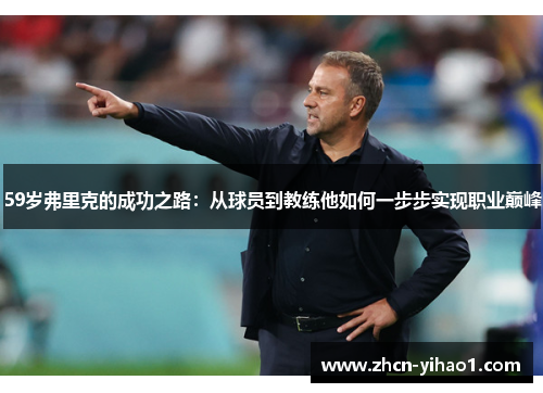 59岁弗里克的成功之路：从球员到教练他如何一步步实现职业巅峰