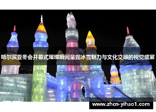 哈尔滨亚冬会开幕式璀璨瞬间呈现冰雪魅力与文化交融的视觉盛宴