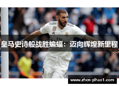 皇马史诗般战胜蝙蝠：迈向辉煌新里程