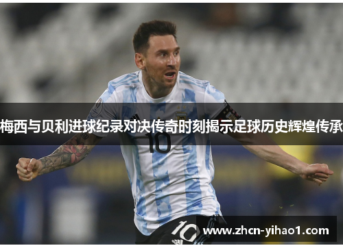 梅西与贝利进球纪录对决传奇时刻揭示足球历史辉煌传承